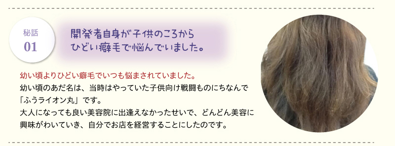 開発者自身が子供のころから ひどい癖毛で悩んでいました。