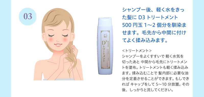 3)シャンプー後、軽く水をきった髪にD3トリートメント500円玉1〜2個分を馴染ませます。毛先から中間に付けてよく揉み込みます。